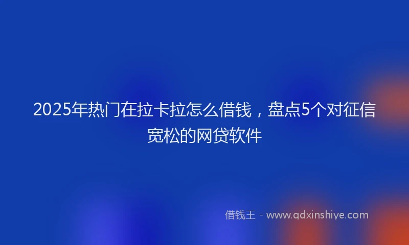 2025年热门在拉卡拉怎么借钱，盘点5个对征信宽松的网贷软件