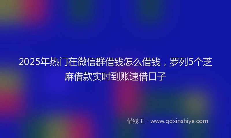 2025年热门在微信群借钱怎么借钱，罗列5个芝麻借款实时到账速借口子