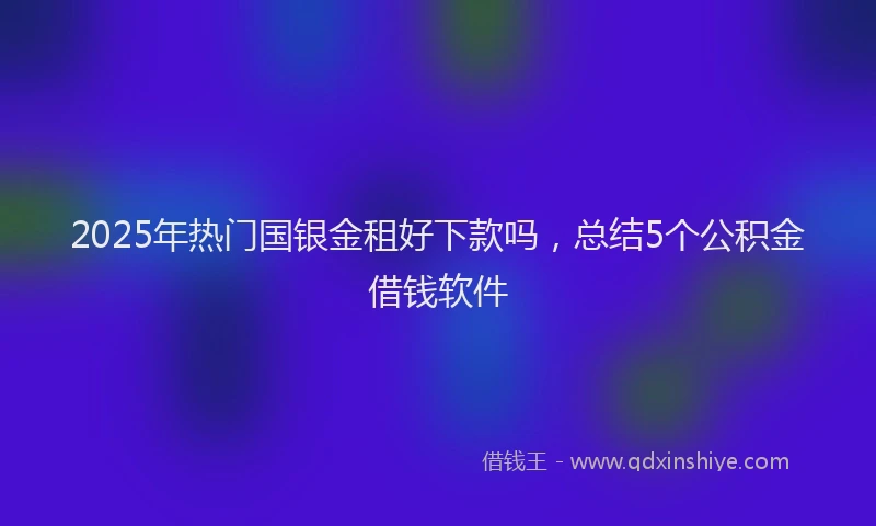2025年热门国银金租好下款吗，总结5个公积金借钱软件