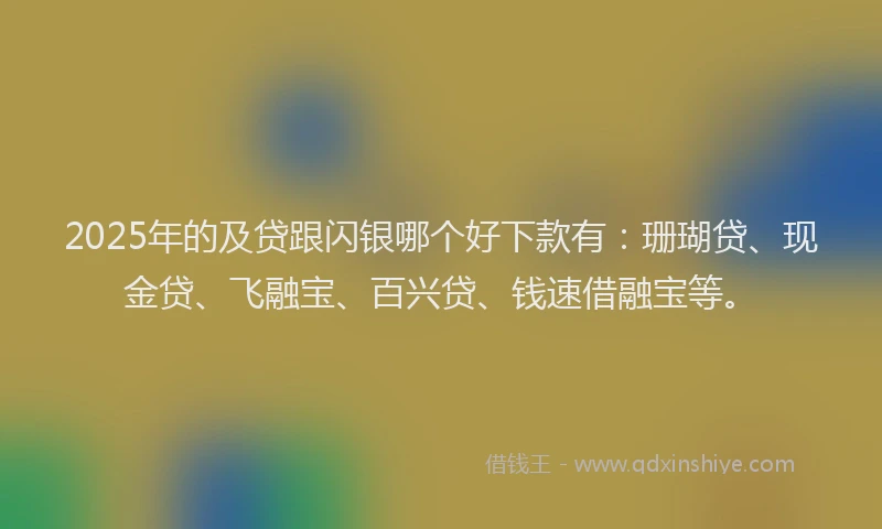 2025年的及贷跟闪银哪个好下款有：珊瑚贷、现金贷、飞融宝、百兴贷、钱速借融宝等。