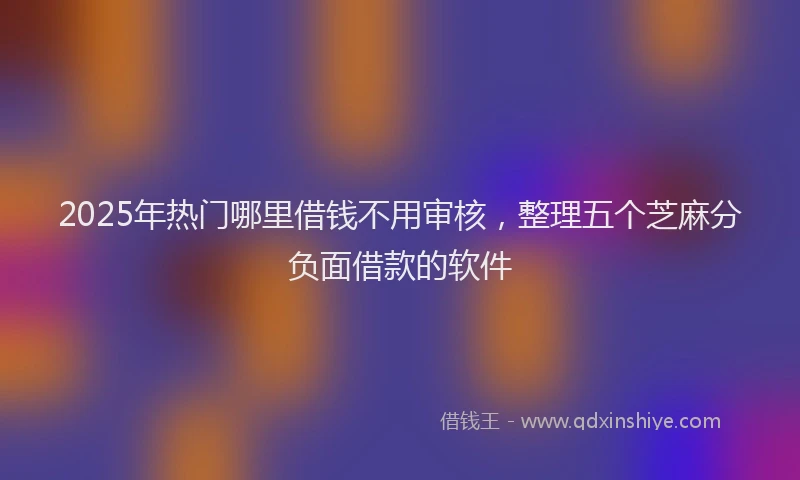 2025年热门哪里借钱不用审核，整理五个芝麻分负面借款的软件