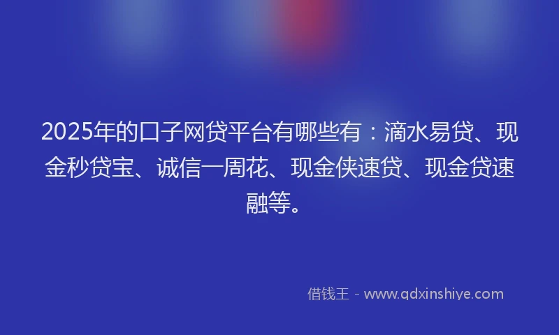 2025年的口子网贷平台有哪些有：滴水易贷、现金秒贷宝、诚信一周花、现金侠速贷、现金贷速融等。