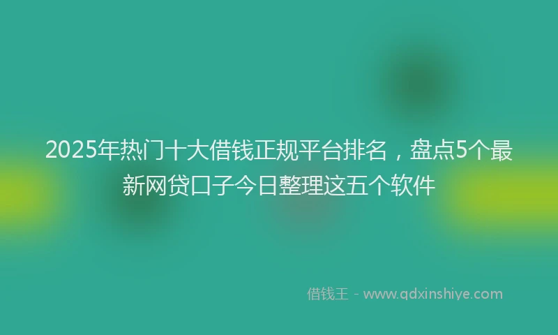 2025年热门十大借钱正规平台排名，盘点5个最新网贷口子今日整理这五个软件
