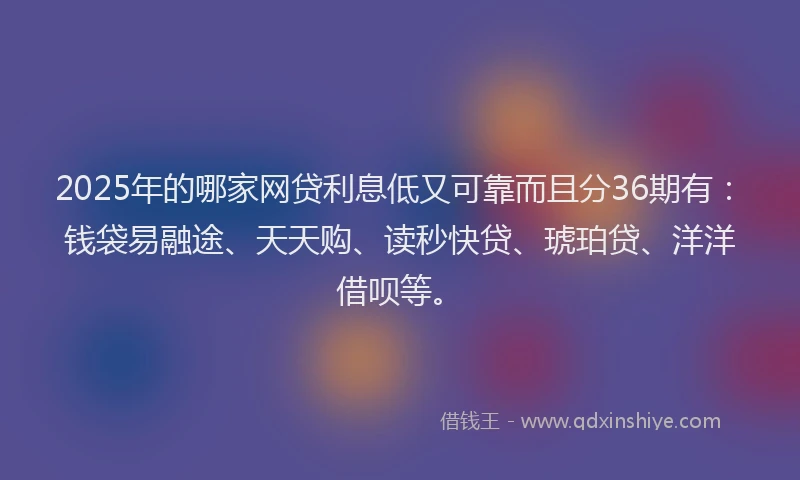 2025年的哪家网贷利息低又可靠而且分36期有：钱袋易融途、天天购、读秒快贷、琥珀贷、洋洋借呗等。