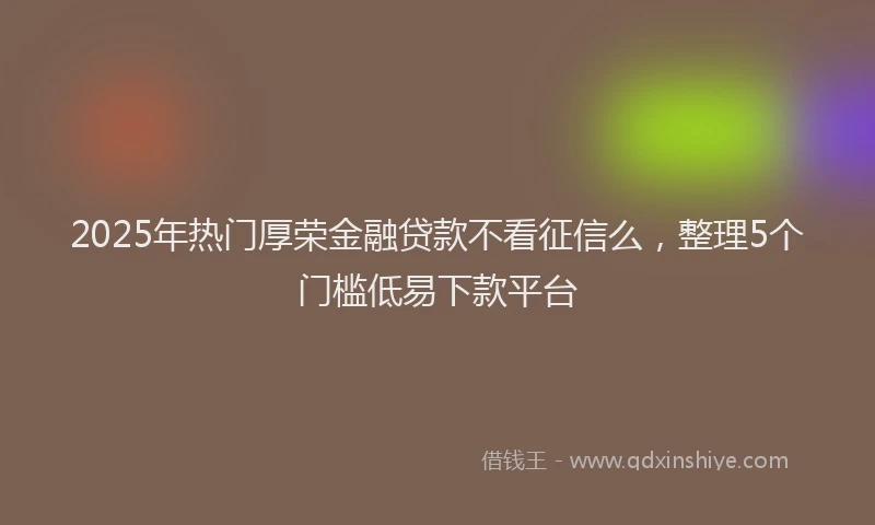 2025年热门厚荣金融贷款不看征信么，整理5个门槛低易下款平台
