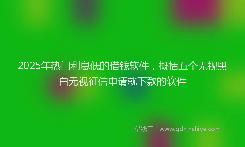 2025年热门利息低的借钱软件，概括五个无视黑白无视征信申请就下款的软件