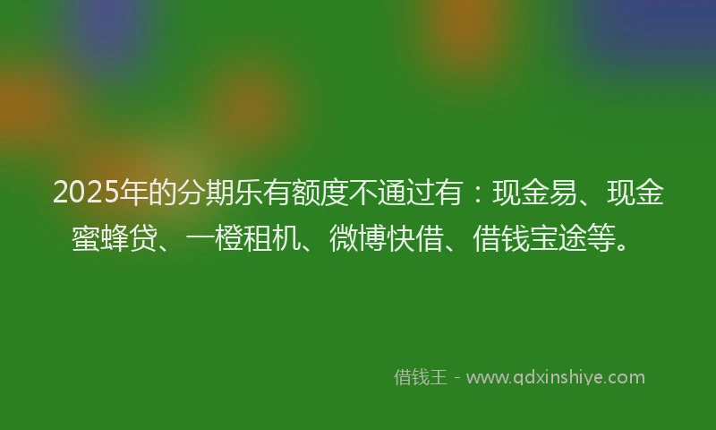 2025年的分期乐有额度不通过有：现金易、现金蜜蜂贷、一橙租机、微博快借、借钱宝途等。