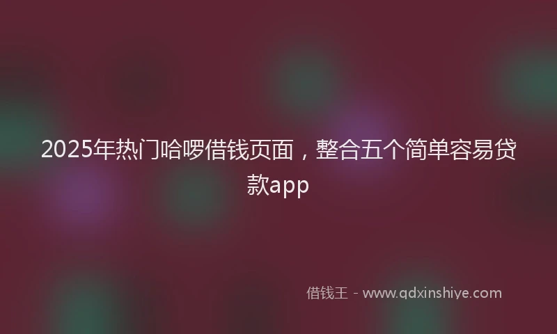2025年热门哈啰借钱页面，整合五个简单容易贷款app