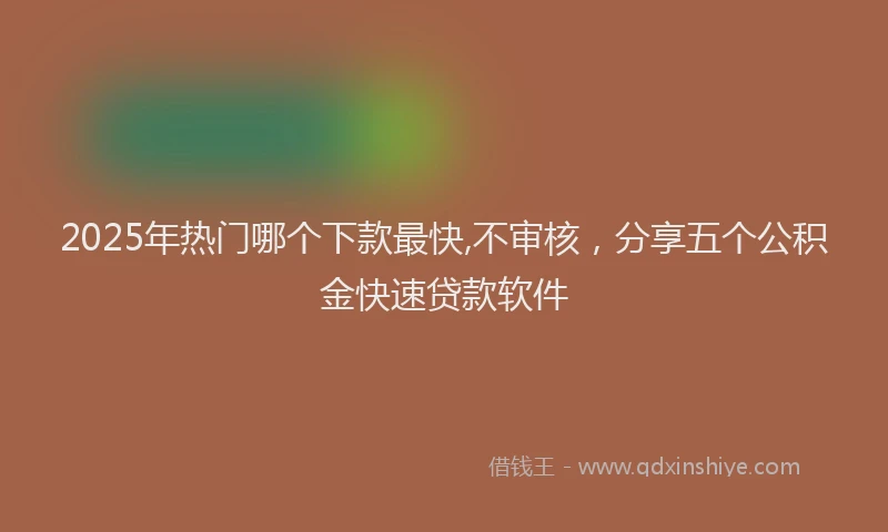 2025年热门哪个下款最快,不审核，分享五个公积金快速贷款软件