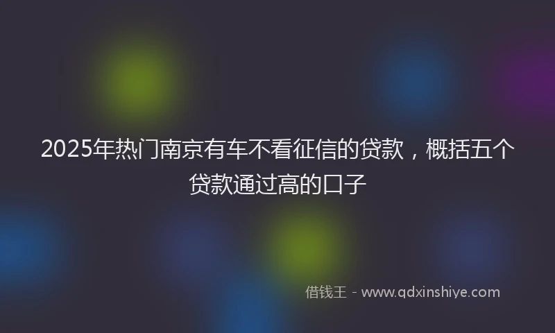 2025年热门南京有车不看征信的贷款，概括五个贷款通过高的口子