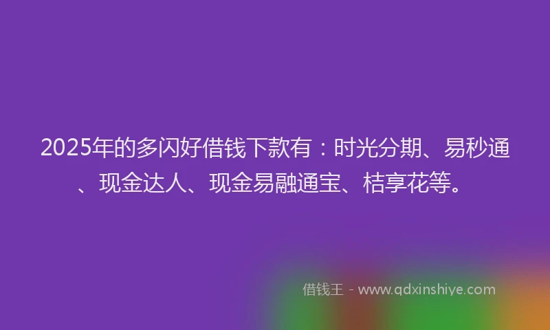 2025年的多闪好借钱下款有：时光分期、易秒通、现金达人、现金易融通宝、桔享花等。