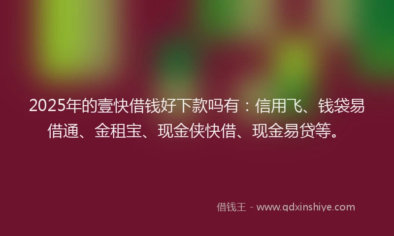2025年的壹快借钱好下款吗有：信用飞、钱袋易借通、金租宝、现金侠快借、现金易贷等。