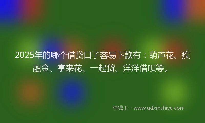 2025年的哪个借贷口子容易下款有：葫芦花、疾融金、享来花、一起贷、洋洋借呗等。