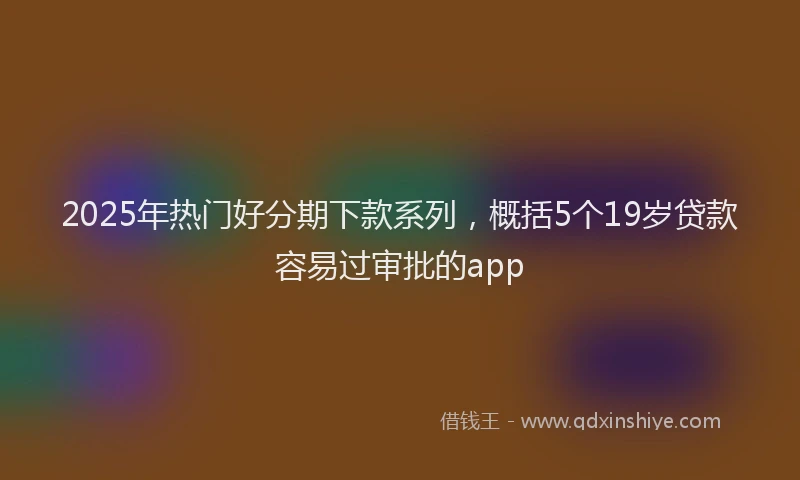 2025年热门好分期下款系列，概括5个19岁贷款容易过审批的app