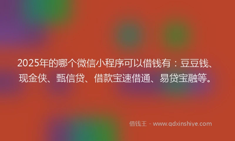 2025年的哪个微信小程序可以借钱有：豆豆钱、现金侠、甄信贷、借款宝速借通、易贷宝融等。