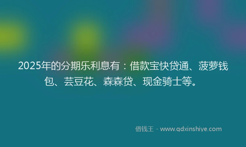 2025年的分期乐利息有：借款宝快贷通、菠萝钱包、芸豆花、森森贷、现金骑士等。