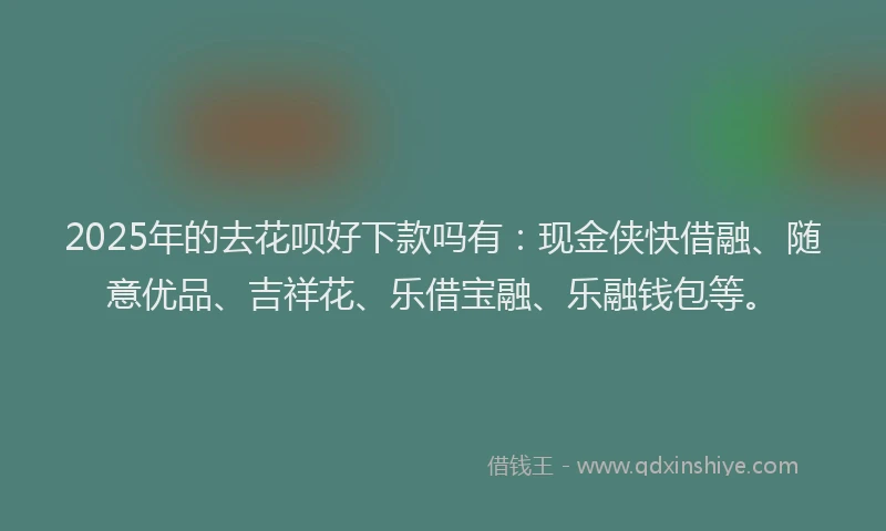 2025年的去花呗好下款吗有：现金侠快借融、随意优品、吉祥花、乐借宝融、乐融钱包等。