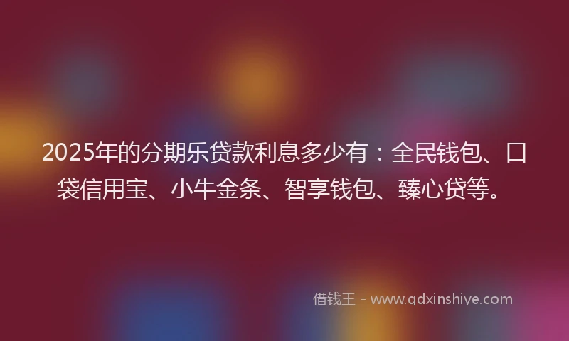 2025年的分期乐贷款利息多少有：全民钱包、口袋信用宝、小牛金条、智享钱包、臻心贷等。