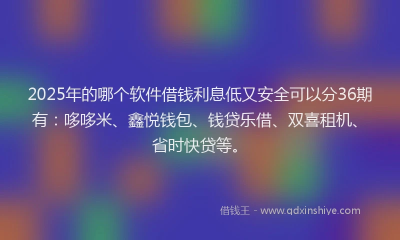 2025年的哪个软件借钱利息低又安全可以分36期有：哆哆米、鑫悦钱包、钱贷乐借、双喜租机、省时快贷等。