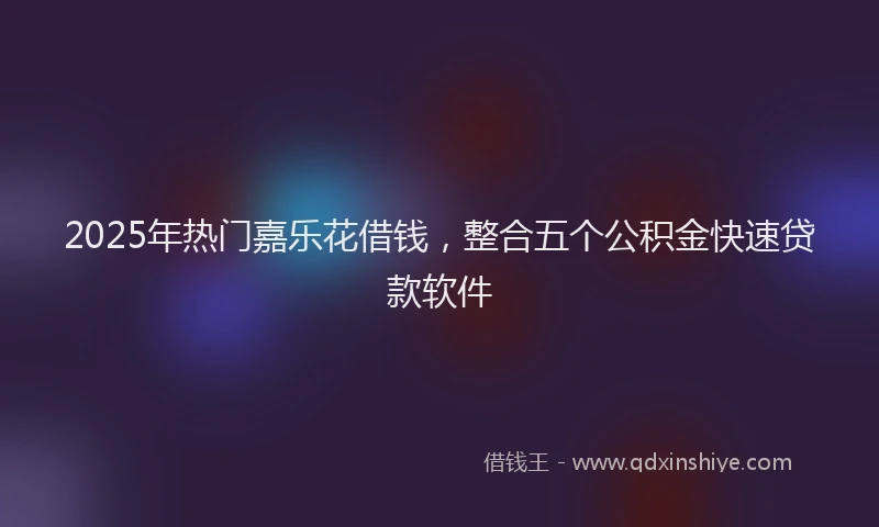 2025年热门嘉乐花借钱，整合五个公积金快速贷款软件