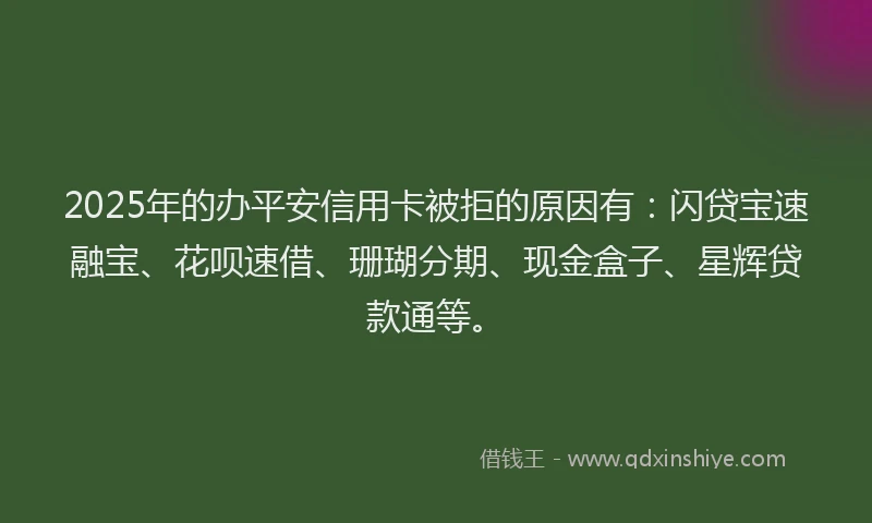 2025年的办平安信用卡被拒的原因有：闪贷宝速融宝、花呗速借、珊瑚分期、现金盒子、星辉贷款通等。