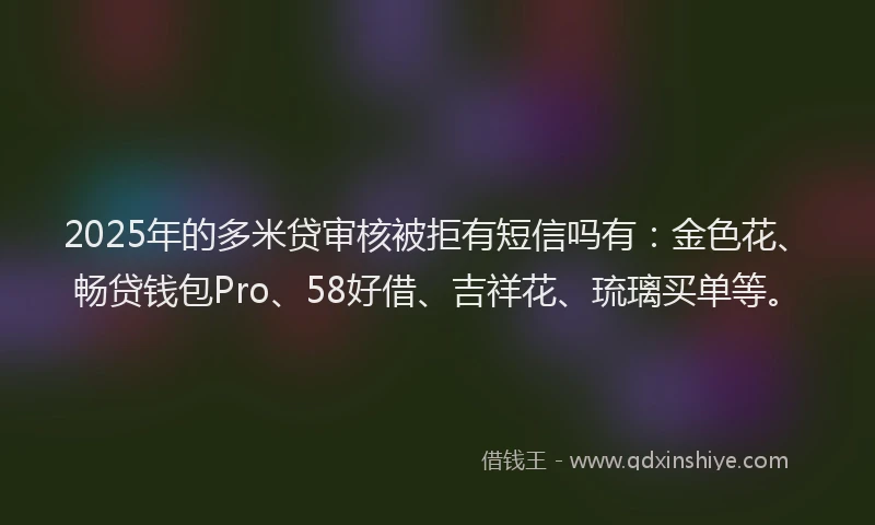 2025年的多米贷审核被拒有短信吗有：金色花、畅贷钱包Pro、58好借、吉祥花、琉璃买单等。