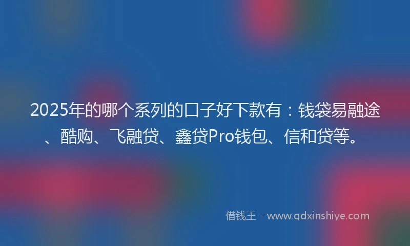 2025年的哪个系列的口子好下款有：钱袋易融途、酷购、飞融贷、鑫贷Pro钱包、信和贷等。