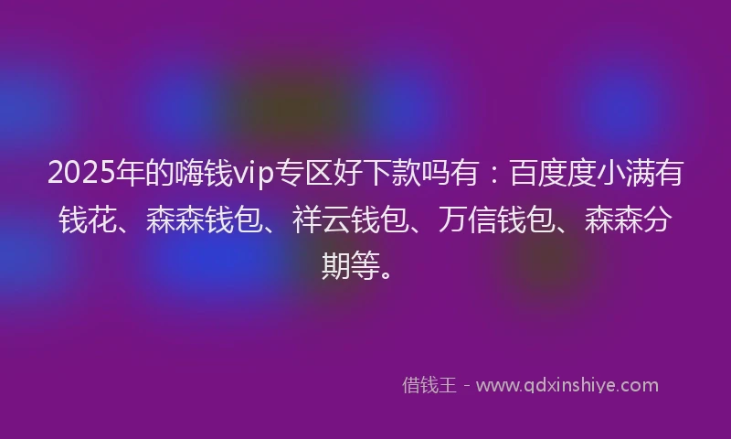 2025年的嗨钱vip专区好下款吗有：百度度小满有钱花、森森钱包、祥云钱包、万信钱包、森森分期等。