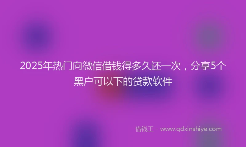 2025年热门向微信借钱得多久还一次，分享5个黑户可以下的贷款软件
