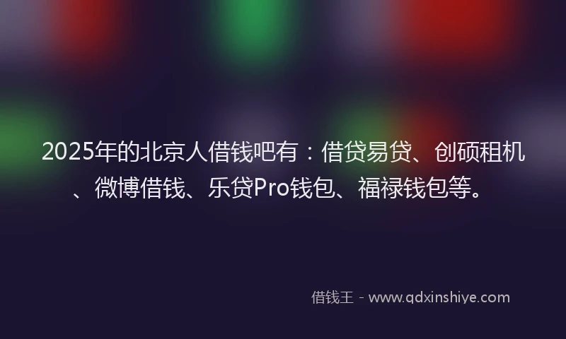 2025年的北京人借钱吧有：借贷易贷、创硕租机、微博借钱、乐贷Pro钱包、福禄钱包等。