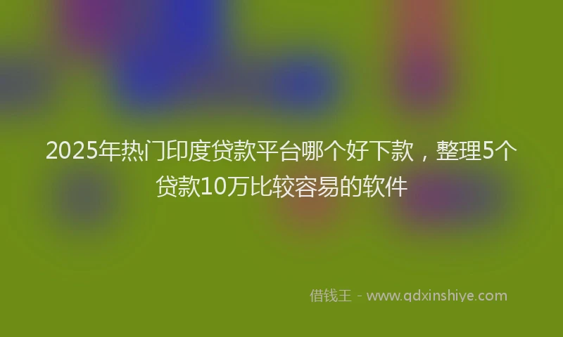 2025年热门印度贷款平台哪个好下款，整理5个贷款10万比较容易的软件