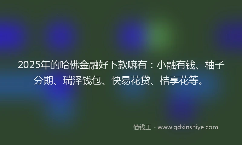 2025年的哈佛金融好下款嘛有：小融有钱、柚子分期、瑞泽钱包、快易花贷、桔享花等。