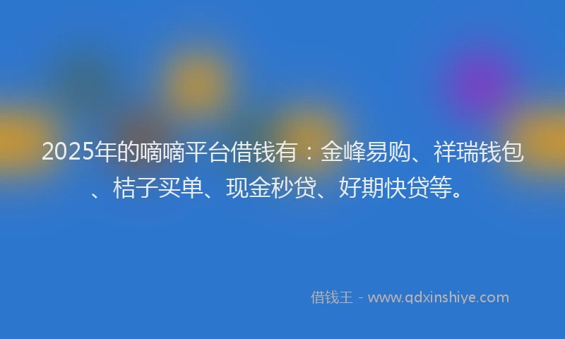 2025年的嘀嘀平台借钱有：金峰易购、祥瑞钱包、桔子买单、现金秒贷、好期快贷等。