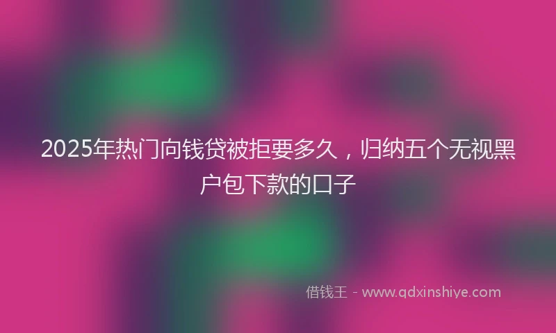 2025年热门向钱贷被拒要多久，归纳五个无视黑户包下款的口子