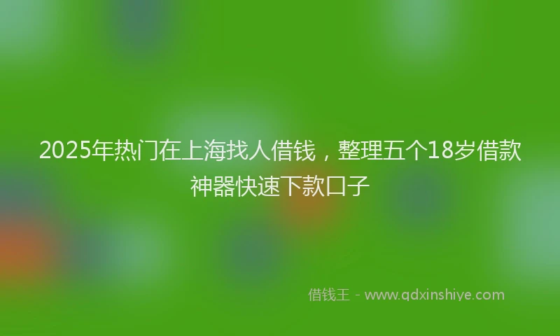 2025年热门在上海找人借钱，整理五个18岁借款神器快速下款口子