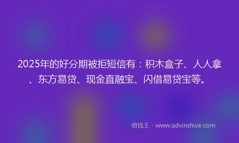 2025年的好分期被拒短信有：积木盒子、人人拿、东方易贷、现金直融宝、闪借易贷宝等。