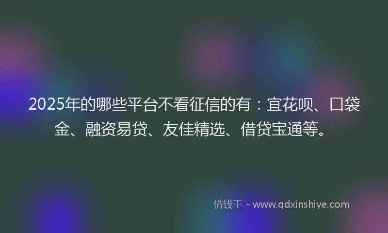 2025年的哪些平台不看征信的有：宜花呗、口袋金、融资易贷、友佳精选、借贷宝通等。