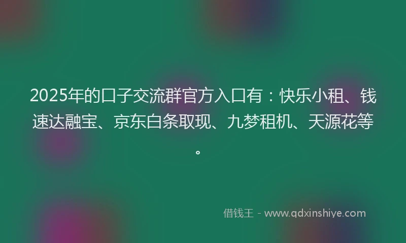 2025年的口子交流群官方入口有：快乐小租、钱速达融宝、京东白条取现、九梦租机、天源花等。