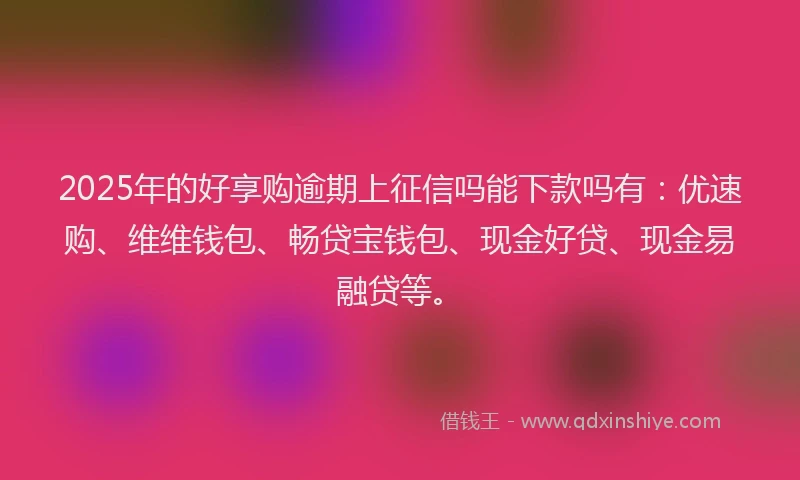 2025年的好享购逾期上征信吗能下款吗有：优速购、维维钱包、畅贷宝钱包、现金好贷、现金易融贷等。