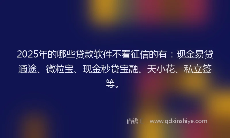 2025年的哪些贷款软件不看征信的有：现金易贷通途、微粒宝、现金秒贷宝融、天小花、私立签等。