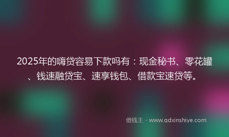2025年的嗨贷容易下款吗有：现金秘书、零花罐、钱速融贷宝、速享钱包、借款宝速贷等。