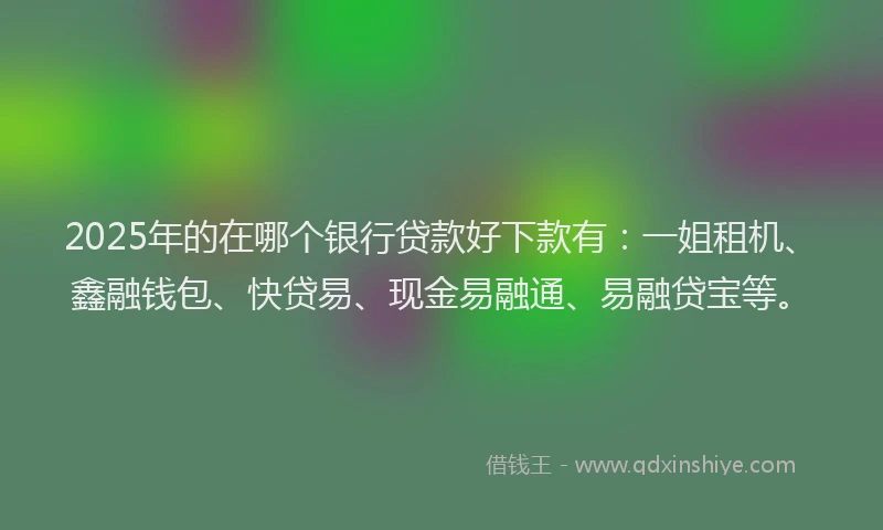 2025年的在哪个银行贷款好下款有：一姐租机、鑫融钱包、快贷易、现金易融通、易融贷宝等。