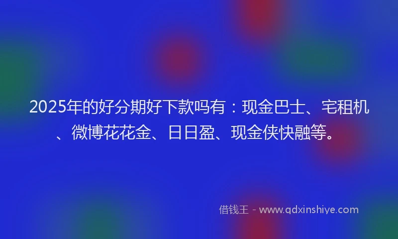 2025年的好分期好下款吗有：现金巴士、宅租机、微博花花金、日日盈、现金侠快融等。