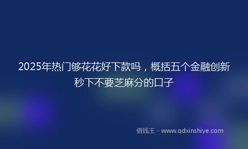 2025年热门够花花好下款吗，概括五个金融创新秒下不要芝麻分的口子