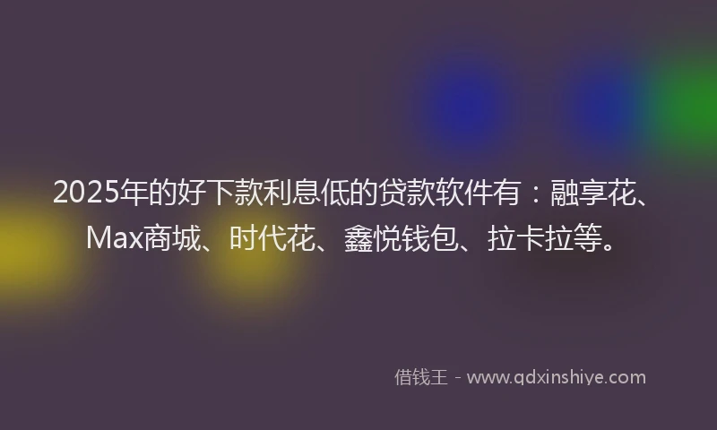 2025年的好下款利息低的贷款软件有：融享花、Max商城、时代花、鑫悦钱包、拉卡拉等。