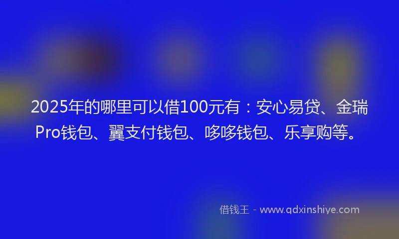 2025年的哪里可以借100元有：安心易贷、金瑞Pro钱包、翼支付钱包、哆哆钱包、乐享购等。
