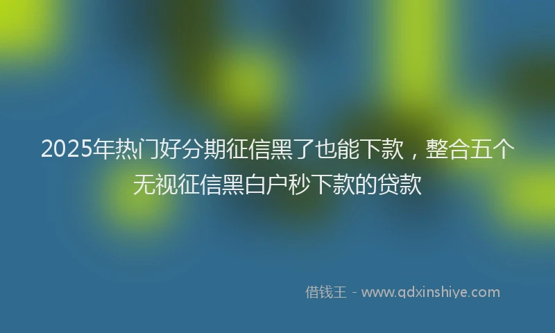 2025年热门好分期征信黑了也能下款，整合五个无视征信黑白户秒下款的贷款