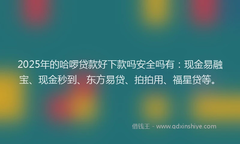 2025年的哈啰贷款好下款吗安全吗有：现金易融宝、现金秒到、东方易贷、拍拍用、福星贷等。