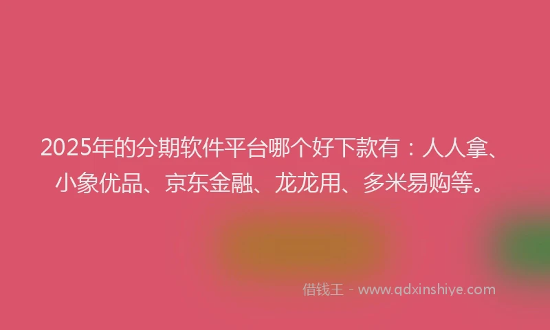 2025年的分期软件平台哪个好下款有：人人拿、小象优品、京东金融、龙龙用、多米易购等。