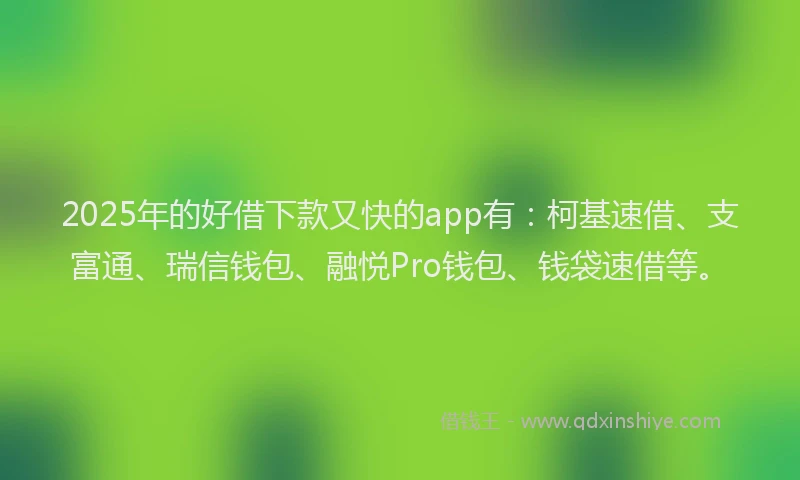2025年的好借下款又快的app有：柯基速借、支富通、瑞信钱包、融悦Pro钱包、钱袋速借等。